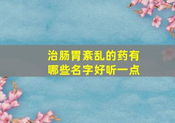 治肠胃紊乱的药有哪些名字好听一点