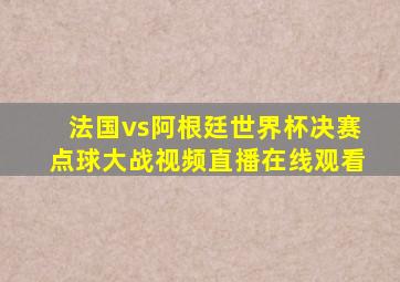 法国vs阿根廷世界杯决赛点球大战视频直播在线观看