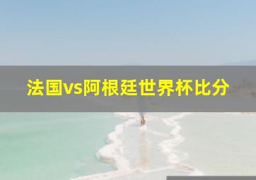 法国vs阿根廷世界杯比分