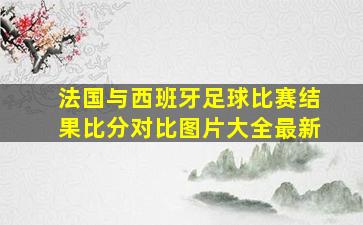 法国与西班牙足球比赛结果比分对比图片大全最新