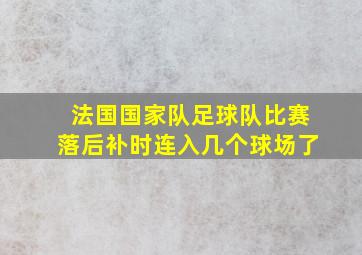 法国国家队足球队比赛落后补时连入几个球场了