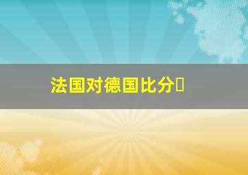 法国对德国比分❓