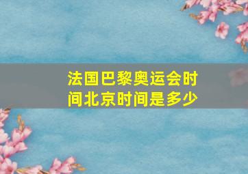 法国巴黎奥运会时间北京时间是多少