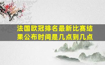 法国欧冠排名最新比赛结果公布时间是几点到几点