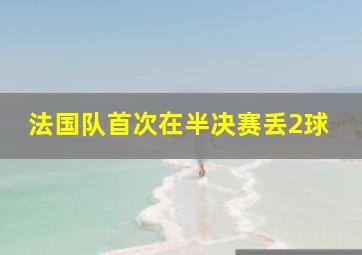 法国队首次在半决赛丢2球