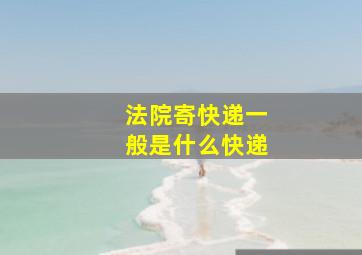 法院寄快递一般是什么快递