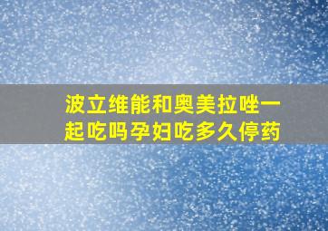 波立维能和奥美拉唑一起吃吗孕妇吃多久停药