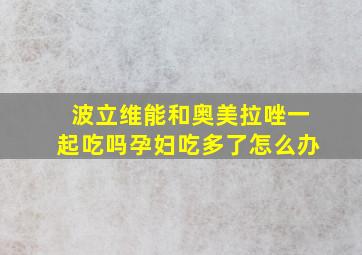 波立维能和奥美拉唑一起吃吗孕妇吃多了怎么办