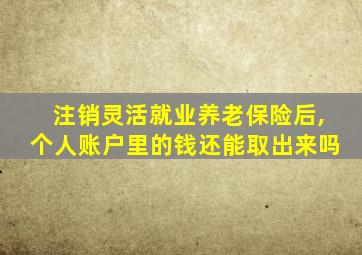 注销灵活就业养老保险后,个人账户里的钱还能取出来吗