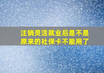 注销灵活就业后是不是原来的社保卡不能用了