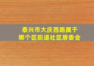 泰兴市大庆西路属于哪个区街道社区居委会