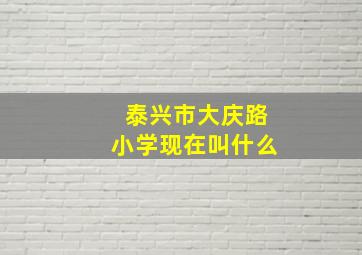 泰兴市大庆路小学现在叫什么