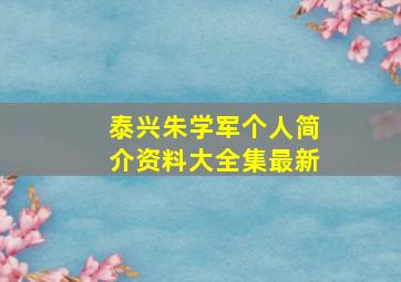 泰兴朱学军个人简介资料大全集最新