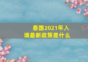 泰国2021年入境最新政策是什么