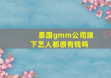 泰国gmm公司旗下艺人都很有钱吗