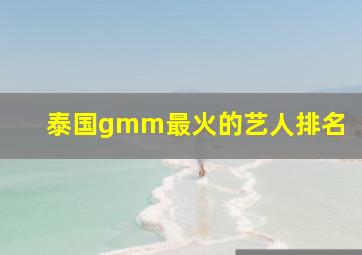 泰国gmm最火的艺人排名