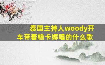 泰国主持人woody开车带着糕卡娜唱的什么歌