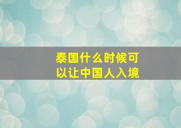 泰国什么时候可以让中国人入境