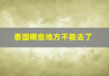 泰国哪些地方不能去了