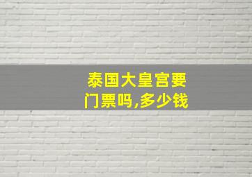 泰国大皇宫要门票吗,多少钱