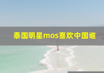 泰国明星mos喜欢中国谁