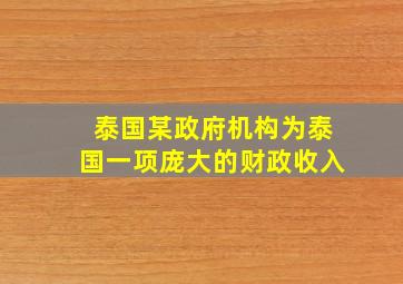 泰国某政府机构为泰国一项庞大的财政收入