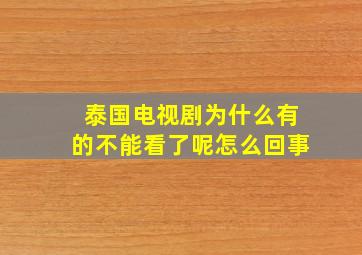 泰国电视剧为什么有的不能看了呢怎么回事