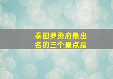 泰国罗勇府最出名的三个景点是