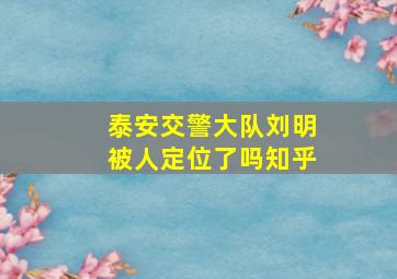 泰安交警大队刘明被人定位了吗知乎