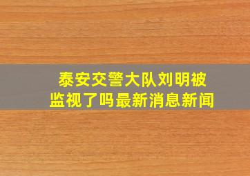 泰安交警大队刘明被监视了吗最新消息新闻