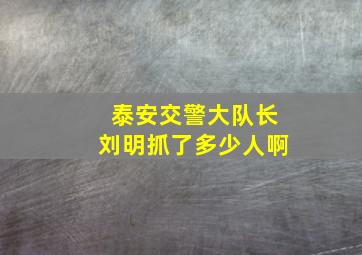 泰安交警大队长刘明抓了多少人啊