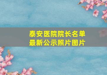 泰安医院院长名单最新公示照片图片