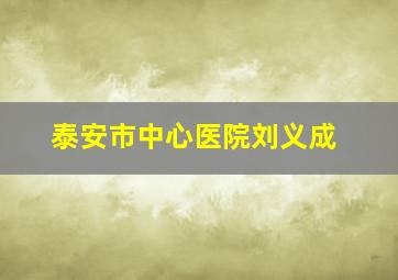 泰安市中心医院刘义成