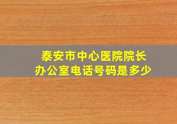 泰安市中心医院院长办公室电话号码是多少