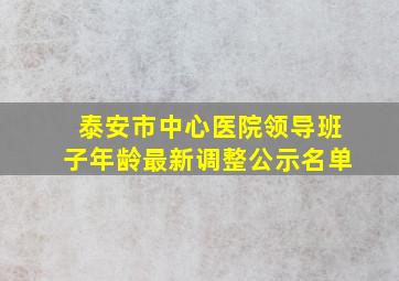 泰安市中心医院领导班子年龄最新调整公示名单