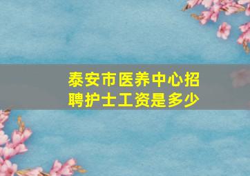 泰安市医养中心招聘护士工资是多少