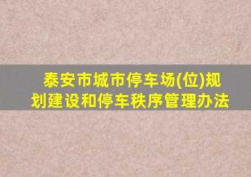 泰安市城市停车场(位)规划建设和停车秩序管理办法