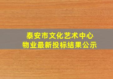 泰安市文化艺术中心物业最新投标结果公示