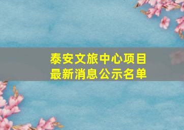 泰安文旅中心项目最新消息公示名单