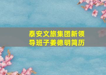 泰安文旅集团新领导班子姜德明简历