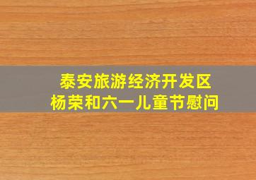 泰安旅游经济开发区杨荣和六一儿童节慰问