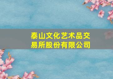 泰山文化艺术品交易所股份有限公司