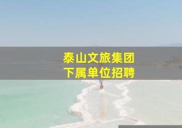 泰山文旅集团下属单位招聘