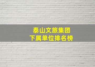 泰山文旅集团下属单位排名榜