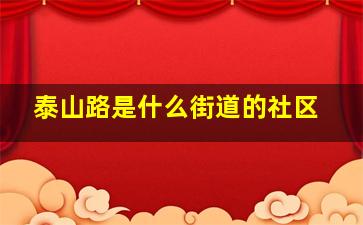 泰山路是什么街道的社区