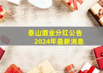 泰山酒业分红公告2024年最新消息