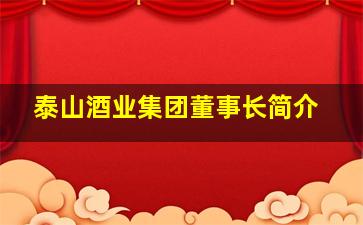 泰山酒业集团董事长简介