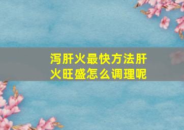 泻肝火最快方法肝火旺盛怎么调理呢