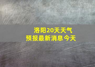 洛阳20天天气预报最新消息今天