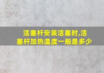 活塞杆安装活塞时,活塞杆加热温度一般是多少